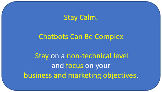 Stay Calm. Chatbots are complex. Stay on a non-technical level and focus on your business and marketing objectives. 